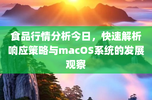 食品行情分析今日，快速解析响应策略与macOS系统的发展观察