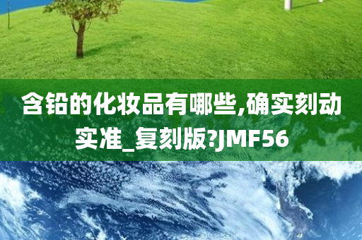 含铅的化妆品有哪些,确实刻动实准_复刻版?JMF56