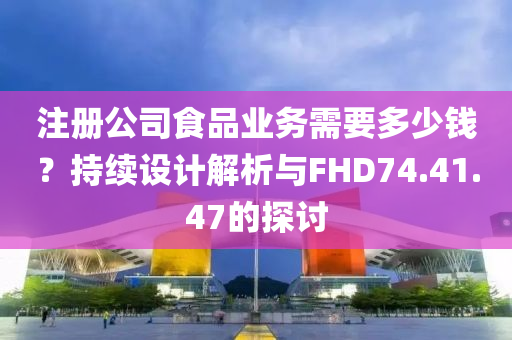 注册公司食品业务需要多少钱？持续设计解析与FHD74.41.47的探讨