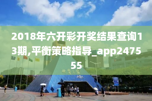 2018年六开彩开奖结果查询13期,平衡策略指导_app247555