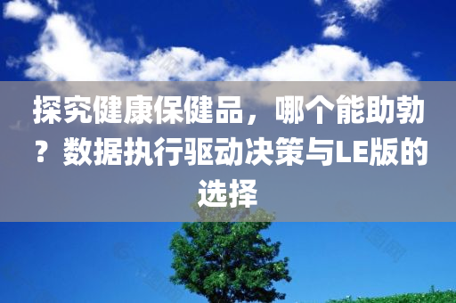 探究健康保健品，哪个能助勃？数据执行驱动决策与LE版的选择