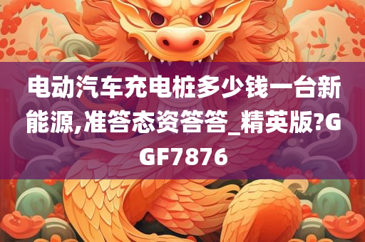 电动汽车充电桩多少钱一台新能源,准答态资答答_精英版?GGF7876