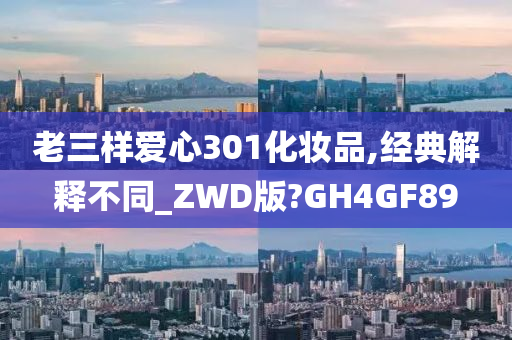 老三样爱心301化妆品,经典解释不同_ZWD版?GH4GF89