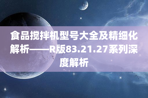 食品搅拌机型号大全及精细化解析——R版83.21.27系列深度解析