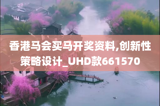 香港马会买马开奖资料,创新性策略设计_UHD款661570