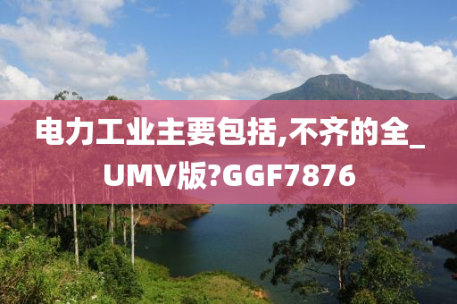 电力工业主要包括,不齐的全_UMV版?GGF7876