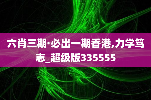 六肖三期·必出一期香港,力学笃志_超级版335555