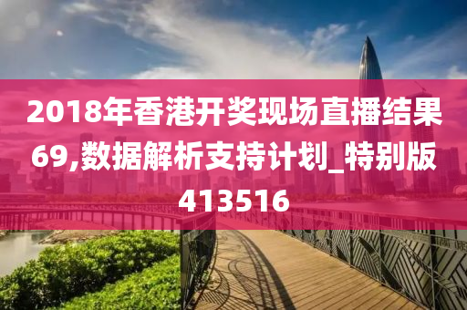 2018年香港开奖现场直播结果69,数据解析支持计划_特别版413516