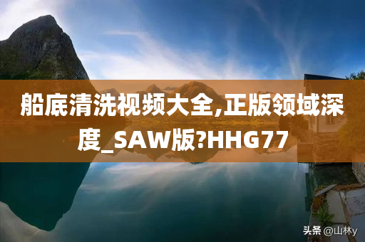 船底清洗视频大全,正版领域深度_SAW版?HHG77