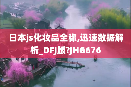 日本js化妆品全称,迅速数据解析_DFJ版?JHG676