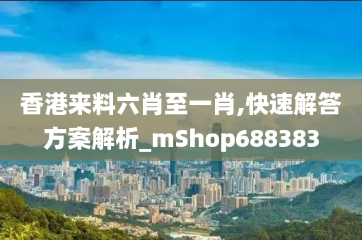 香港来料六肖至一肖,快速解答方案解析_mShop688383