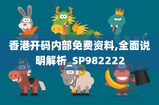 香港开码内部免费资料,全面说明解析_SP982222