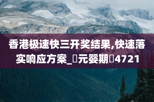 香港极速快三开奖结果,快速落实响应方案_‌元婴期‌4721