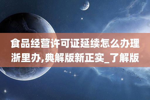 食品经营许可证延续怎么办理浙里办,典解版新正实_了解版