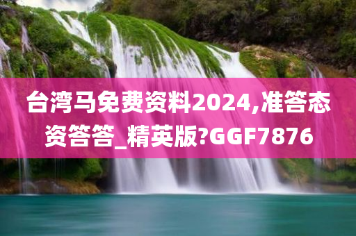 台湾马免费资料2024,准答态资答答_精英版?GGF7876