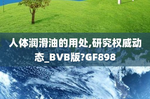 人体润滑油的用处,研究权威动态_BVB版?GF898