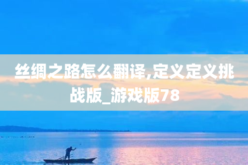 丝绸之路怎么翻译,定义定义挑战版_游戏版78