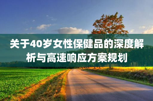 关于40岁女性保健品的深度解析与高速响应方案规划