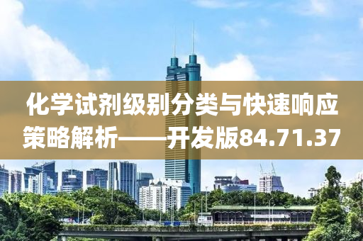 化学试剂级别分类与快速响应策略解析——开发版84.71.37