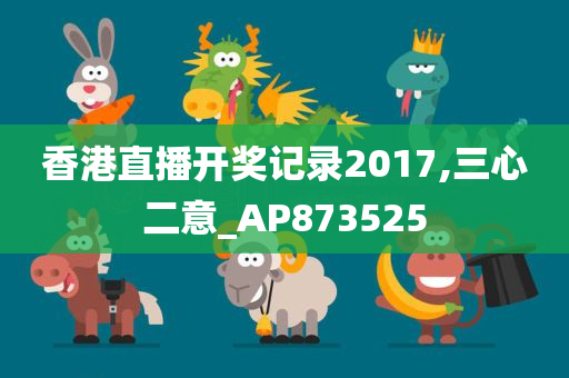 香港直播开奖记录2017,三心二意_AP873525