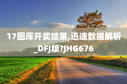 17图库开奖结果,迅速数据解析_DFJ版?JHG676