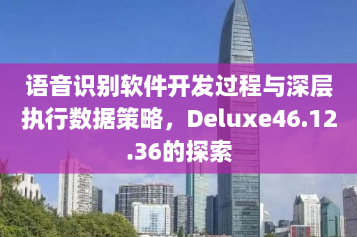 语音识别软件开发过程与深层执行数据策略，Deluxe46.12.36的探索