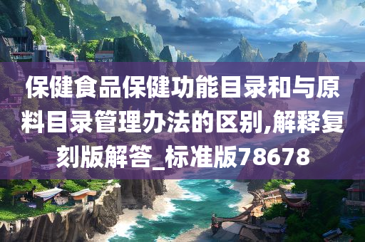 保健食品保健功能目录和与原料目录管理办法的区别,解释复刻版解答_标准版78678