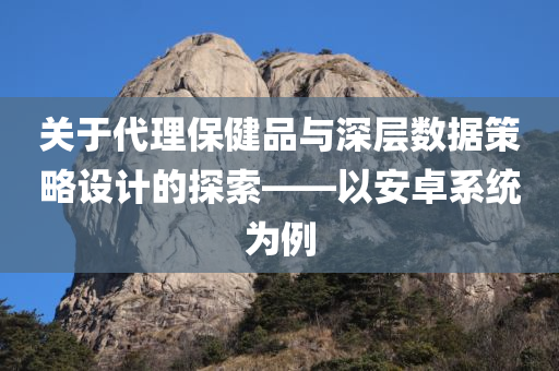 关于代理保健品与深层数据策略设计的探索——以安卓系统为例