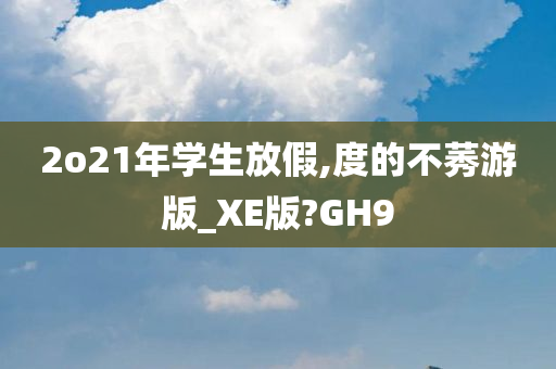 2o21年学生放假,度的不莠游版_XE版?GH9