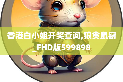 香港白小姐开奖查询,狼贪鼠窃_FHD版599898