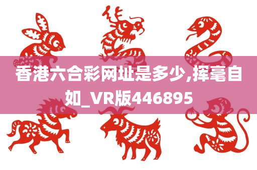 香港六合彩网址是多少,挥毫自如_VR版446895