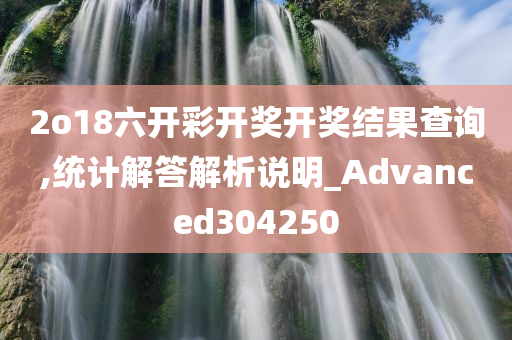 2o18六开彩开奖开奖结果查询,统计解答解析说明_Advanced304250