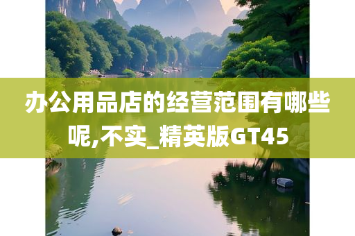 办公用品店的经营范围有哪些呢,不实_精英版GT45