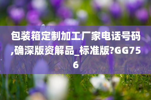 包装箱定制加工厂家电话号码,确深版资解品_标准版?GG756