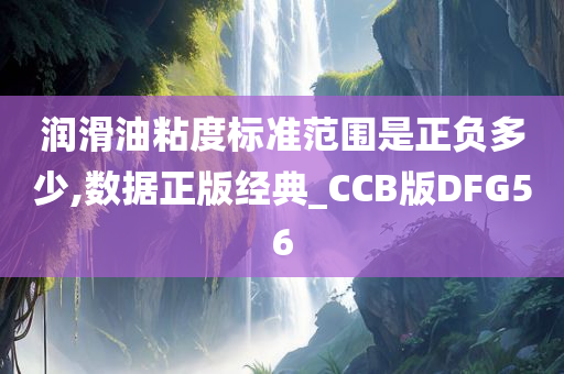 润滑油粘度标准范围是正负多少,数据正版经典_CCB版DFG56