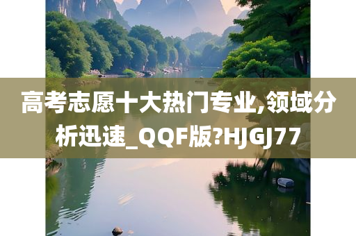 高考志愿十大热门专业,领域分析迅速_QQF版?HJGJ77