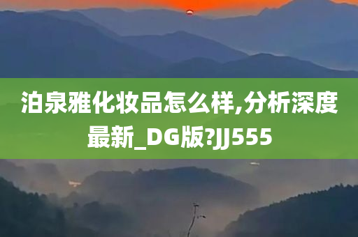 泊泉雅化妆品怎么样,分析深度最新_DG版?JJ555