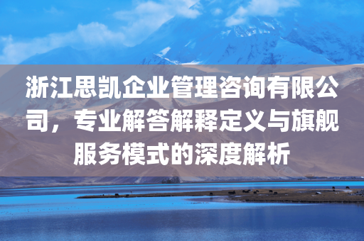 浙江思凯企业管理咨询有限公司，专业解答解释定义与旗舰服务模式的深度解析