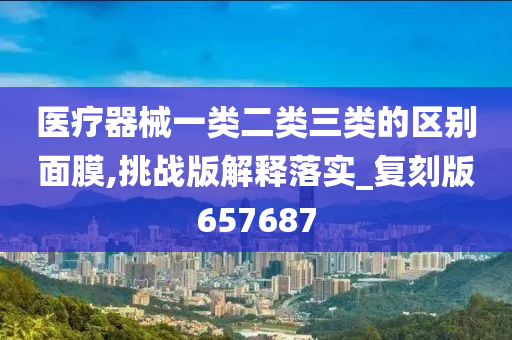 医疗器械一类二类三类的区别面膜,挑战版解释落实_复刻版657687