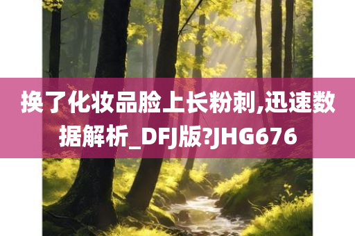 换了化妆品脸上长粉刺,迅速数据解析_DFJ版?JHG676