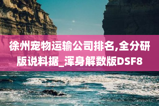 徐州宠物运输公司排名,全分研版说料据_浑身解数版DSF8