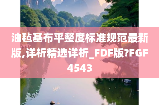 油毡基布平整度标准规范最新版,详析精选详析_FDF版?FGF4543