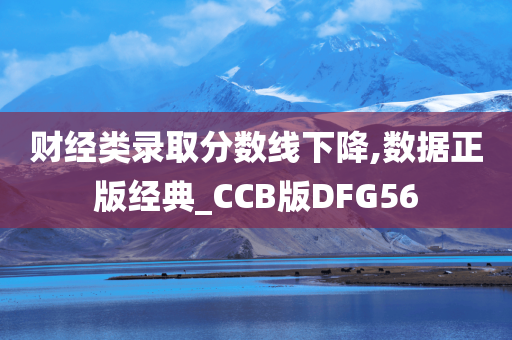 财经类录取分数线下降,数据正版经典_CCB版DFG56