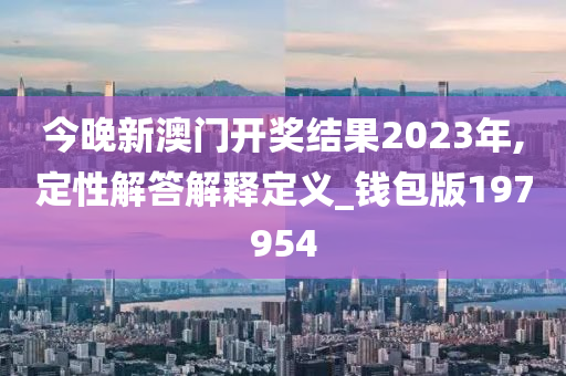 今晚新澳门开奖结果2023年,定性解答解释定义_钱包版197954