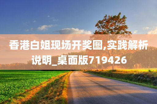 香港白姐现场开奖图,实践解析说明_桌面版719426