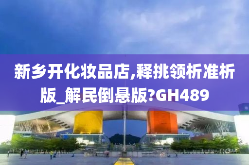 新乡开化妆品店,释挑领析准析版_解民倒悬版?GH489