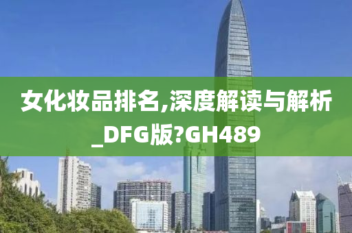 女化妆品排名,深度解读与解析_DFG版?GH489