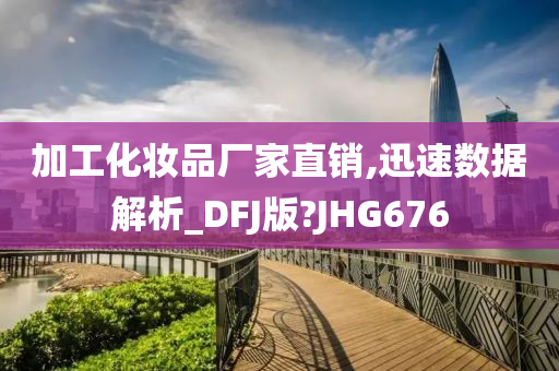 加工化妆品厂家直销,迅速数据解析_DFJ版?JHG676