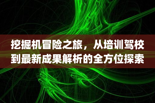 挖掘机冒险之旅，从培训驾校到最新成果解析的全方位探索