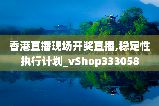 香港直播现场开奖直播,稳定性执行计划_vShop333058